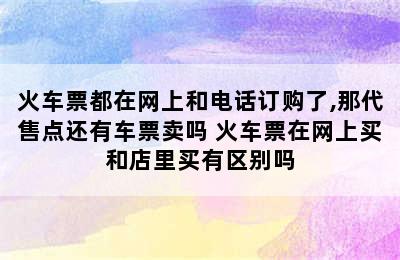 火车票都在网上和电话订购了,那代售点还有车票卖吗 火车票在网上买和店里买有区别吗